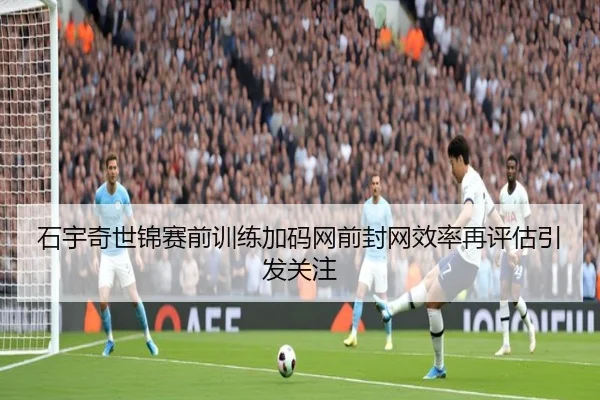 石宇奇世锦赛前训练加码网前封网效率再评估引发关注