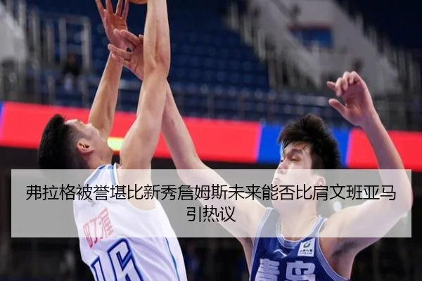 弗拉格被誉堪比新秀詹姆斯未来能否比肩文班亚马引热议